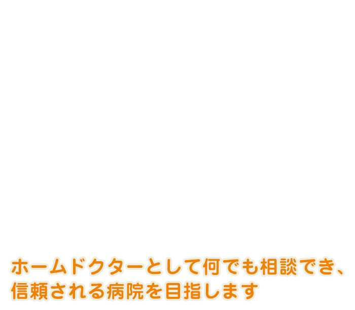 ホームドクターとして何でも相談でき、信頼される病院を目指します